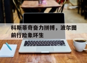 乐鱼官网优惠-关于科斯蒂奇奋力拼搏，波尔图前行险象环生的信息