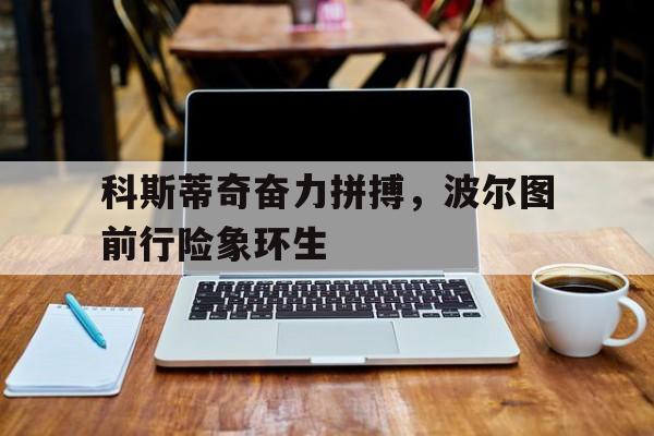 关于科斯蒂奇奋力拼搏，波尔图前行险象环生的信息